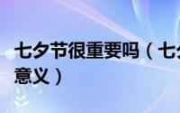 七夕节很重要吗（七夕节到底该怎么过才更有意义）