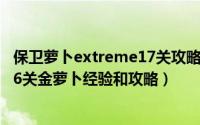 保卫萝卜extreme17关攻略（保卫萝卜之挑战Extreme第16关金萝卜经验和攻略）