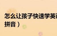 怎么让孩子快速学英语（怎么让孩子快速学会拼音）