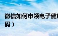 微信如何申领电子健康码（微信如何申领健康码）