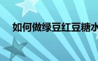 如何做绿豆红豆糖水（如何做绿豆粥呢）