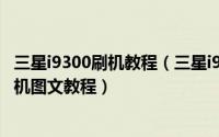 三星i9300刷机教程（三星i9250刷机教程 三星i9250线刷刷机图文教程）