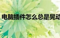 电脑插件怎么总是晃动（电脑插件怎么清理）