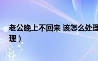 老公晚上不回来 该怎么处理他（老公晚上不回来 该怎么处理）