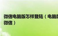 微信电脑版怎样登陆（电脑版微信怎么登录 怎么登录电脑版微信）