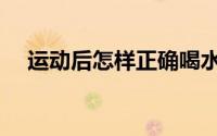 运动后怎样正确喝水（运动后怎样补水）