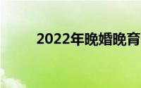 2022年晚婚晚育年龄（晚育年龄）