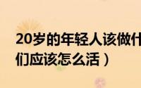 20岁的年轻人该做什么（20几岁的年轻人我们应该怎么活）