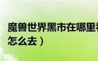 魔兽世界黑市在哪里看（魔兽世界黑市在哪里怎么去）