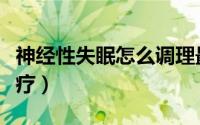 神经性失眠怎么调理最好（神经性失眠怎么治疗）