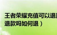 王者荣耀充值可以退款吗（王者荣耀充值可以退款吗如何退）