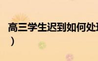 高三学生迟到如何处理（如何防避免高考迟到）