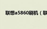 联想a5860刷机（联想 a560e刷机教程）
