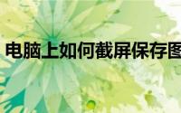 电脑上如何截屏保存图片（电脑上如何截屏）