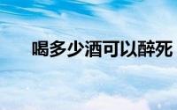 喝多少酒可以醉死（喝多少酒算酒驾）