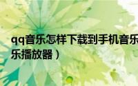 qq音乐怎样下载到手机音乐播放器（怎么下载和安装QQ音乐播放器）