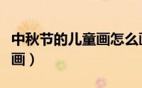 中秋节的儿童画怎么画（中秋节的儿童画怎么画）