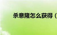 杀意隆怎么获得（杀意隆怎么获得）