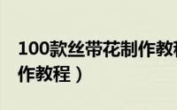 100款丝带花制作教程视频（100款丝带花制作教程）