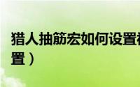 猎人抽筋宏如何设置视频（猎人抽筋宏如何设置）
