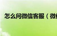 怎么问微信客服（微信如何进入咨询客服）