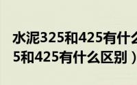 水泥325和425有什么区别怎么使用（水泥325和425有什么区别）