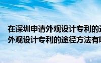 在深圳申请外观设计专利的途径方法有哪些呢（在深圳申请外观设计专利的途径方法有哪些）