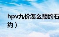 hpv九价怎么预约石家庄（HPV九价怎么预约）