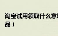 淘宝试用领取什么意思（淘宝如何领取试用商品）