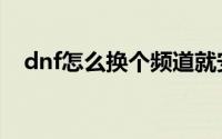 dnf怎么换个频道就安全（dnf怎么换区）