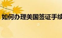 如何办理美国签证手续（如何办理美国签证）