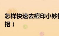怎样快速去痘印小妙招（怎样快速去痘印小妙招）
