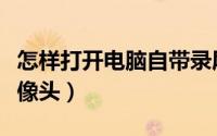 怎样打开电脑自带录屏（怎样打开电脑自带摄像头）
