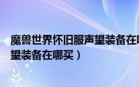 魔兽世界怀旧服声望装备在哪里买（魔兽世界怀旧服奥山声望装备在哪买）