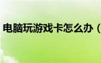 电脑玩游戏卡怎么办（电脑玩游戏卡怎么办）