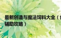 最新创造与魔法饲料大全（创造与魔法饲料大全创造与魔法辅助攻略）