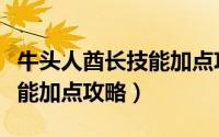 牛头人酋长技能加点攻略视频（牛头人酋长技能加点攻略）