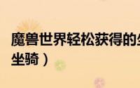魔兽世界轻松获得的坐骑（魔兽如何快速获得坐骑）