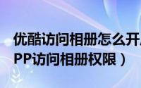 优酷访问相册怎么开启（如何开启优酷视频APP访问相册权限）