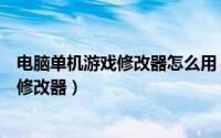 电脑单机游戏修改器怎么用（如何修改单机游戏及制作游戏修改器）