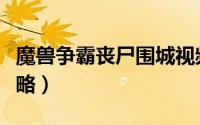 魔兽争霸丧尸围城视频（魔兽争霸丧尸围城攻略）