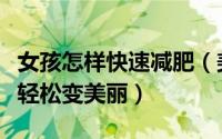 女孩怎样快速减肥（美女掌握减肥小窍门让你轻松变美丽）