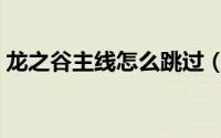 龙之谷主线怎么跳过（龙之谷主线怎么跳过）