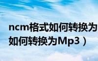 ncm格式如何转换为mp3网易云（NCM格式如何转换为Mp3）