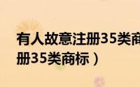 有人故意注册35类商标犯法吗（有人故意注册35类商标）