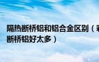 隔热断桥铝和铝合金区别（彩铝和断桥铝的区别 隔音隔热的断桥铝好太多）