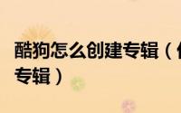 酷狗怎么创建专辑（优酷怎么创建专辑和删除专辑）