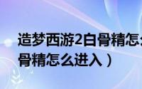 造梦西游2白骨精怎么掉装备（造梦西游2白骨精怎么进入）