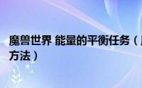 魔兽世界 能量的平衡任务（魔兽世界能量的平衡任务线完成方法）
