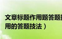 文章标题作用题答题技巧（文章标题含义及作用的答题技法）